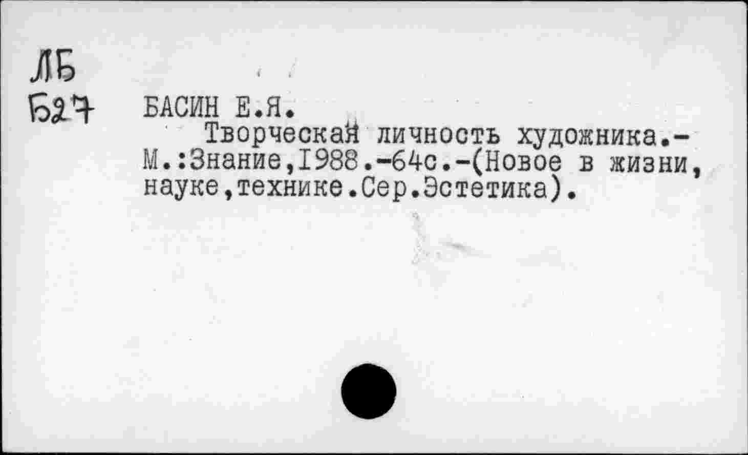 ﻿ЛБ
БП БАСИН Е.Я.
Творческая личность художника.-М.:3нание,1988.-64с.-(Новое в жизни, науке »технике.Сер.Эстетика).